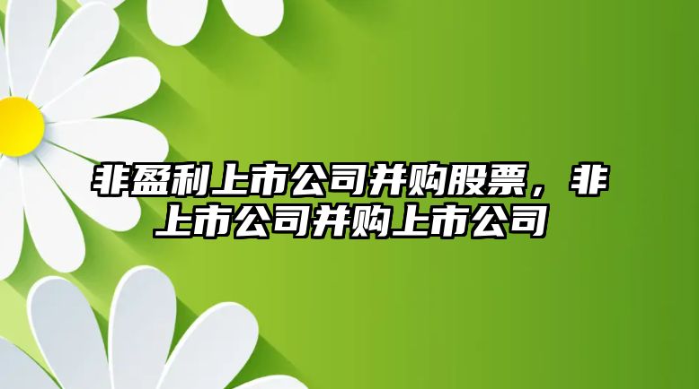 非盈利上市公司并購股票，非上市公司并購上市公司