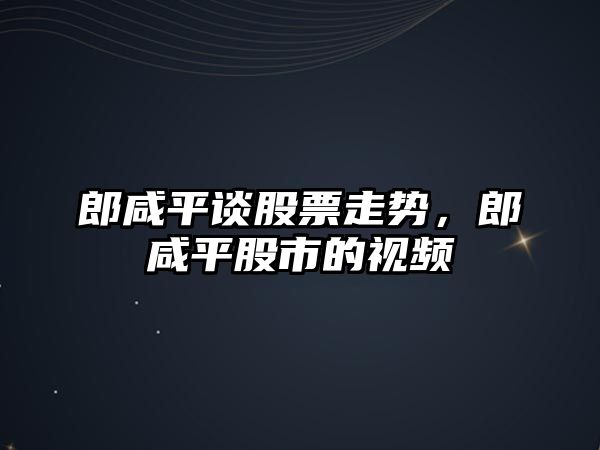 郎咸平談股票走勢，郎咸平股市的視頻