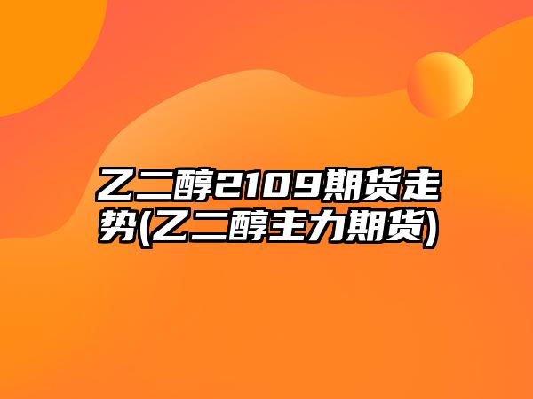 乙二醇2109期貨走勢(乙二醇主力期貨)