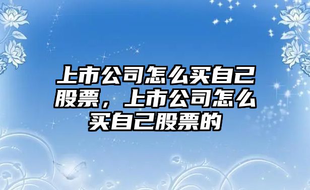 上市公司怎么買(mǎi)自己股票，上市公司怎么買(mǎi)自己股票的