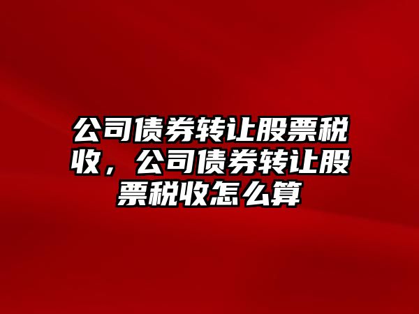 公司債券轉讓股票稅收，公司債券轉讓股票稅收怎么算