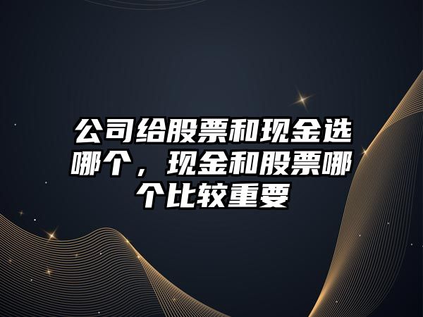 公司給股票和現金選哪個(gè)，現金和股票哪個(gè)比較重要