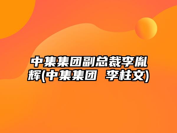 中集集團副總裁李胤輝(中集集團 李柱文)