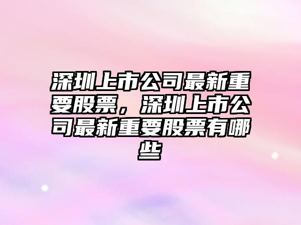 深圳上市公司最新重要股票，深圳上市公司最新重要股票有哪些