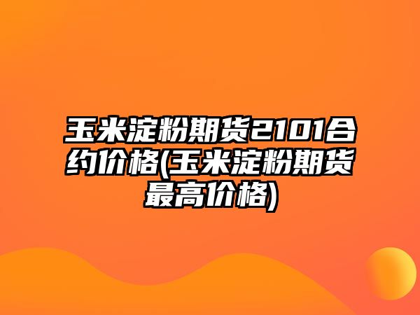 玉米淀粉期貨2101合約價(jià)格(玉米淀粉期貨最高價(jià)格)