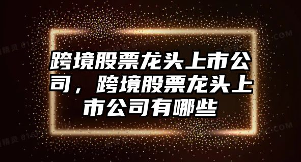 跨境股票龍頭上市公司，跨境股票龍頭上市公司有哪些