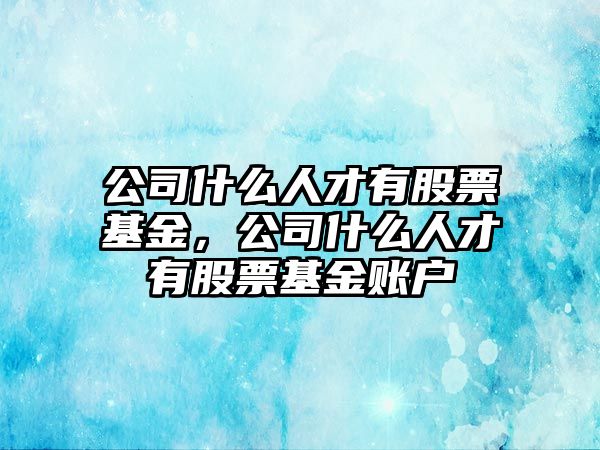 公司什么人才有股票基金，公司什么人才有股票基金賬戶(hù)