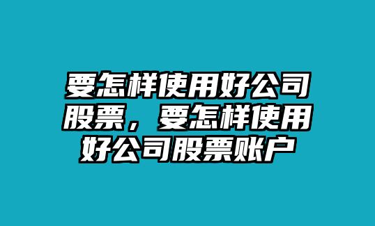 要怎樣使用好公司股票，要怎樣使用好公司股票賬戶(hù)