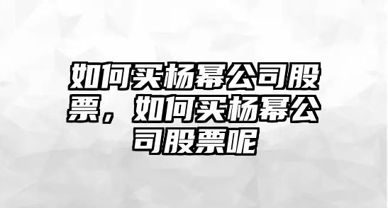 如何買(mǎi)楊冪公司股票，如何買(mǎi)楊冪公司股票呢