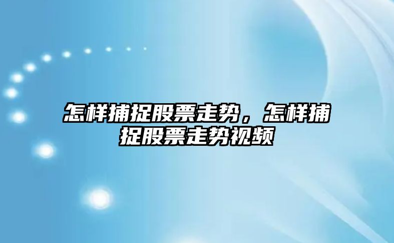 怎樣捕捉股票走勢，怎樣捕捉股票走勢視頻