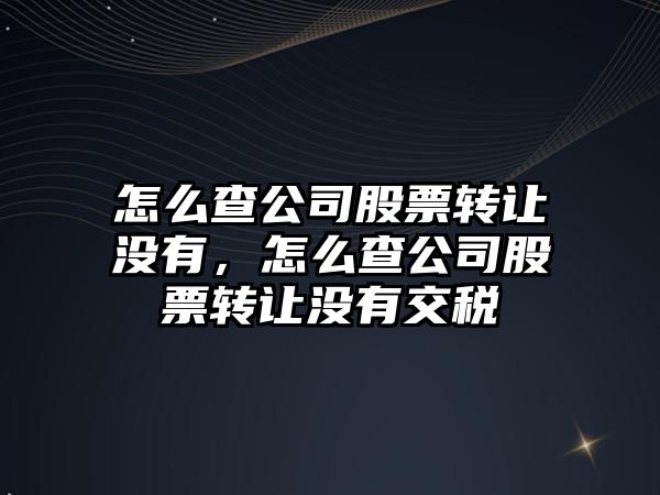 怎么查公司股票轉讓沒(méi)有，怎么查公司股票轉讓沒(méi)有交稅