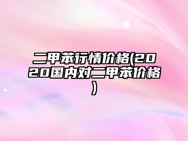 二甲苯行情價(jià)格(2020國內對二甲苯價(jià)格)