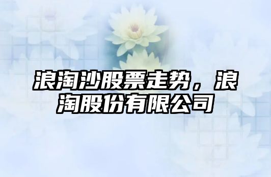 浪淘沙股票走勢，浪淘股份有限公司