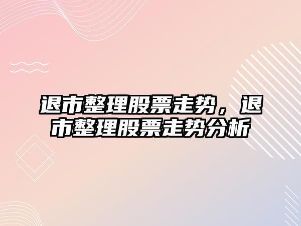 退市整理股票走勢，退市整理股票走勢分析