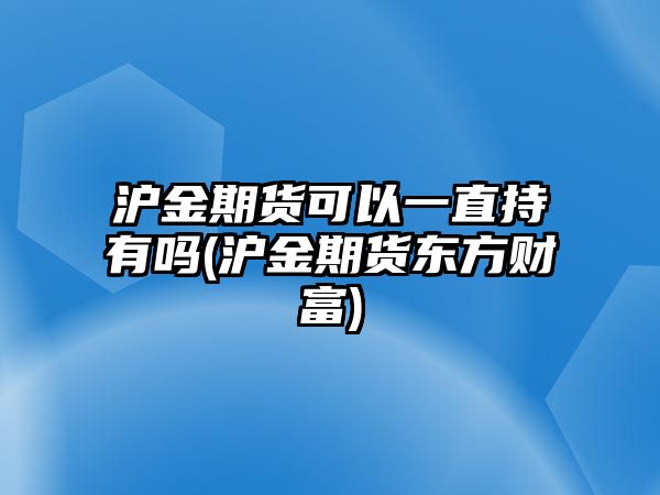 滬金期貨可以一直持有嗎(滬金期貨東方財富)