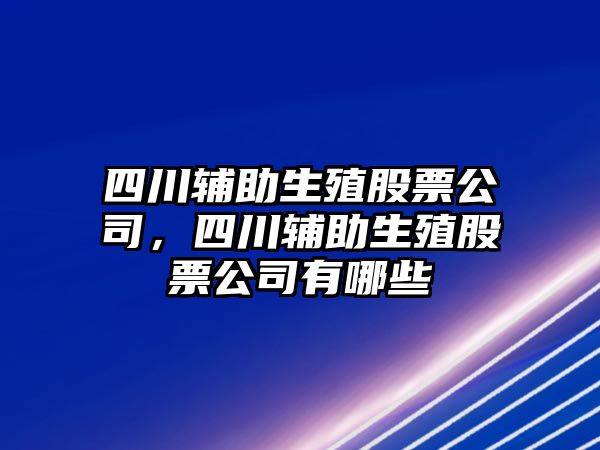 四川輔助生殖股票公司，四川輔助生殖股票公司有哪些