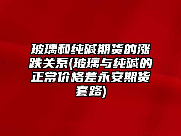 玻璃和純堿期貨的漲跌關(guān)系(玻璃與純堿的正常價(jià)格差永安期貨套路)