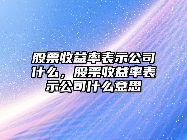 股票收益率表示公司什么，股票收益率表示公司什么意思