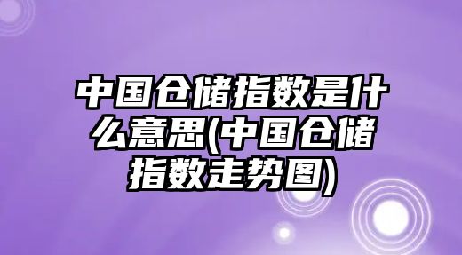 中國倉儲指數是什么意思(中國倉儲指數走勢圖)