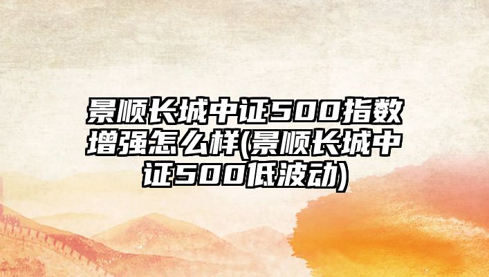 景順長(cháng)城中證500指數增強怎么樣(景順長(cháng)城中證500低波動(dòng))