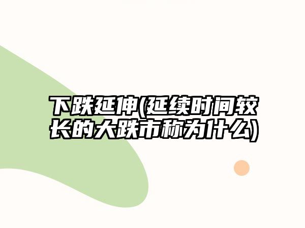 下跌延伸(延續時(shí)間較長(cháng)的大跌市稱(chēng)為什么)