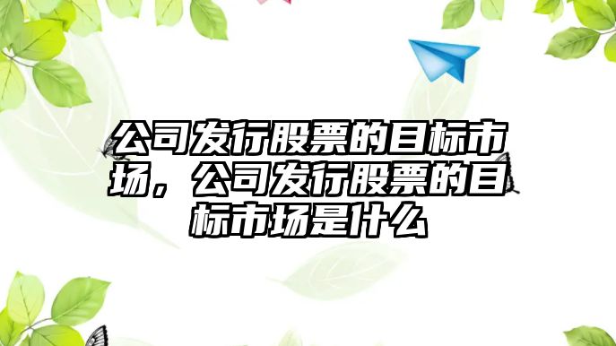 公司發(fā)行股票的目標市場(chǎng)，公司發(fā)行股票的目標市場(chǎng)是什么