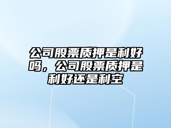 公司股票質(zhì)押是利好嗎，公司股票質(zhì)押是利好還是利空