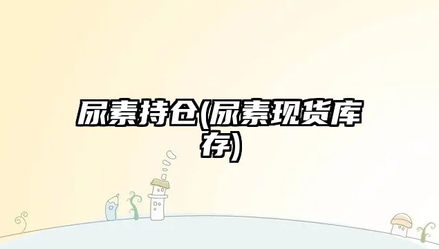 尿素持倉(尿素現貨庫存)