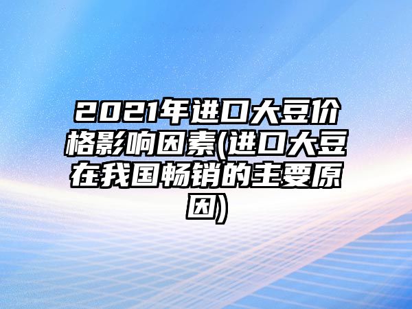 2021年進(jìn)口大豆價(jià)格影響因素(進(jìn)口大豆在我國暢銷(xiāo)的主要原因)