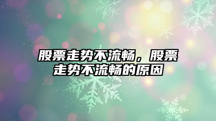 股票走勢不流暢，股票走勢不流暢的原因