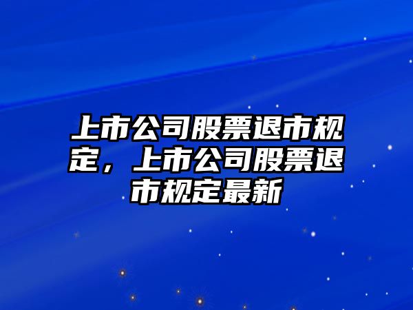 上市公司股票退市規定，上市公司股票退市規定最新