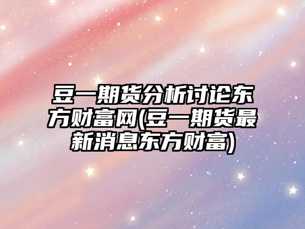 豆一期貨分析討論東方財富網(wǎng)(豆一期貨最新消息東方財富)