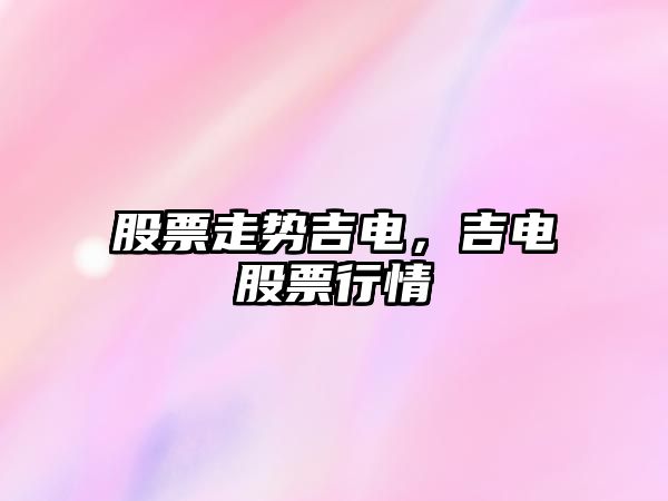 股票走勢吉電，吉電股票行情