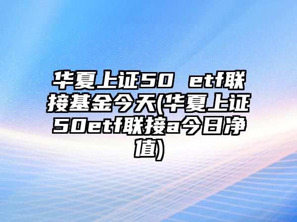 華夏上證50 etf聯(lián)接基金今天(華夏上證50etf聯(lián)接a今日凈值)