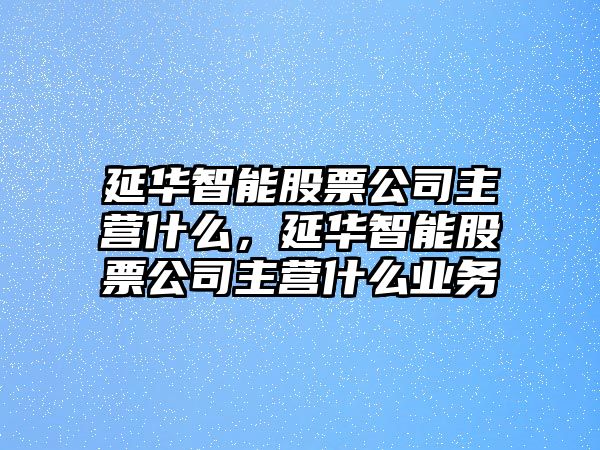 延華智能股票公司主營(yíng)什么，延華智能股票公司主營(yíng)什么業(yè)務(wù)