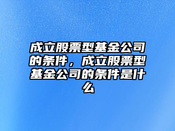 成立股票型基金公司的條件，成立股票型基金公司的條件是什么