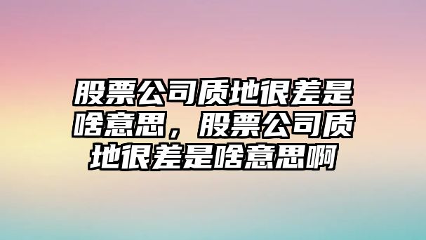 股票公司質(zhì)地很差是啥意思，股票公司質(zhì)地很差是啥意思啊