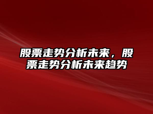 股票走勢分析未來(lái)，股票走勢分析未來(lái)趨勢