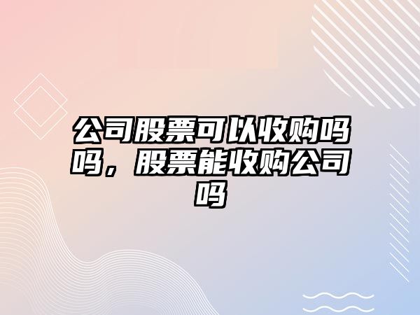 公司股票可以收購嗎嗎，股票能收購公司嗎