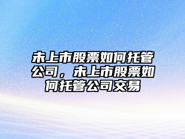 未上市股票如何托管公司，未上市股票如何托管公司交易