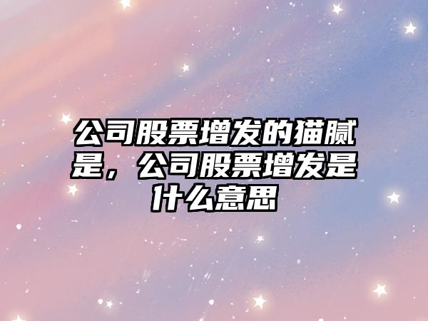 公司股票增發(fā)的貓膩是，公司股票增發(fā)是什么意思