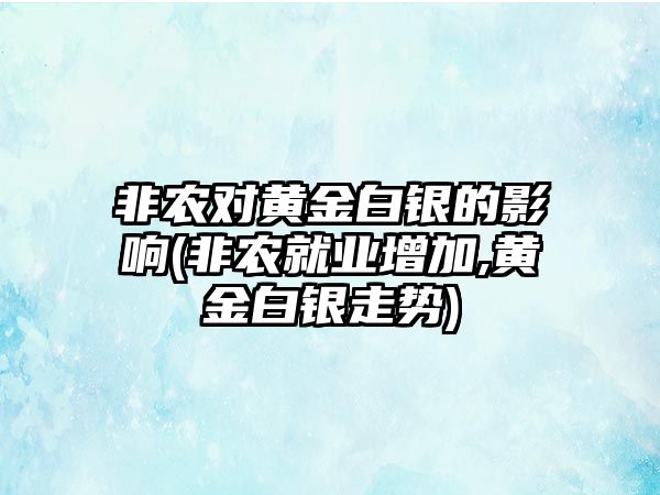 非農對黃金白銀的影響(非農就業(yè)增加,黃金白銀走勢)