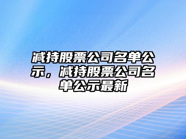 減持股票公司名單公示，減持股票公司名單公示最新