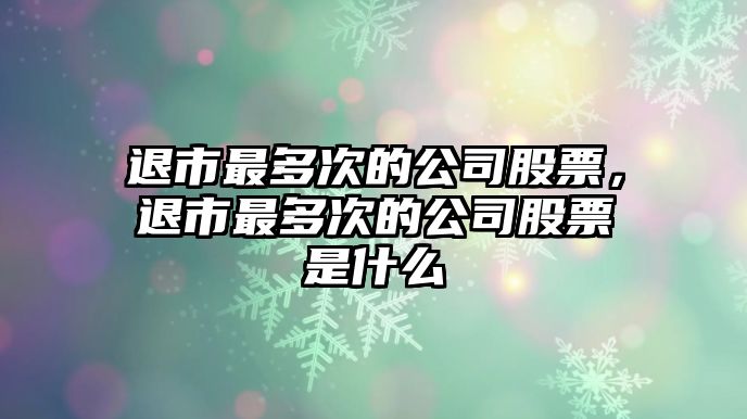 退市最多次的公司股票，退市最多次的公司股票是什么