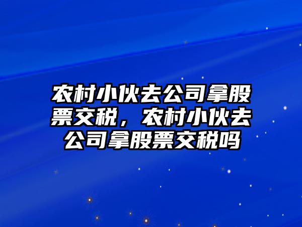 農村小伙去公司拿股票交稅，農村小伙去公司拿股票交稅嗎