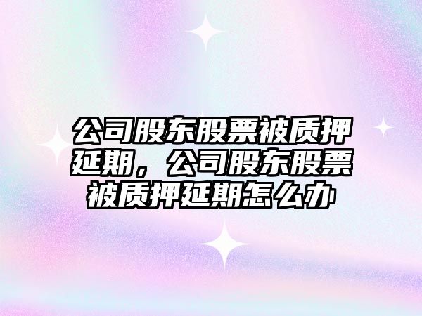 公司股東股票被質(zhì)押延期，公司股東股票被質(zhì)押延期怎么辦