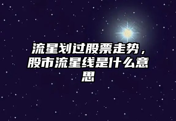 流星劃過(guò)股票走勢，股市流星線(xiàn)是什么意思