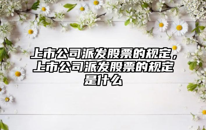 上市公司派發(fā)股票的規定，上市公司派發(fā)股票的規定是什么