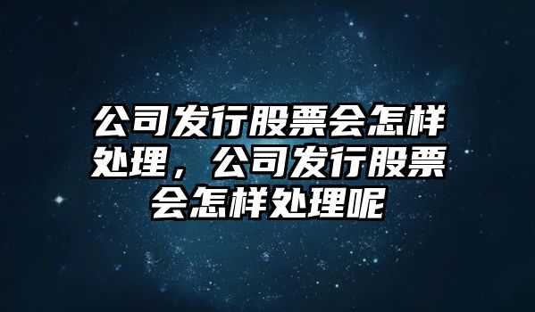 公司發(fā)行股票會(huì )怎樣處理，公司發(fā)行股票會(huì )怎樣處理呢