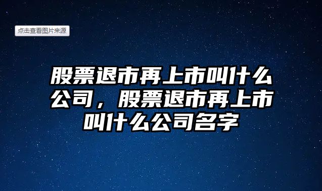 股票退市再上市叫什么公司，股票退市再上市叫什么公司名字